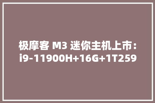 极摩客 M3 迷你主机上市：i9-11900H+16G+1T2599元