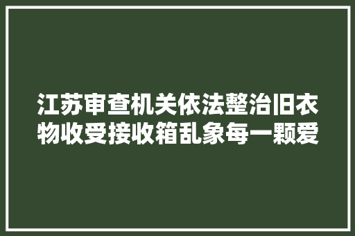 江苏审查机关依法整治旧衣物收受接收箱乱象每一颗爱心都不应该被辜负