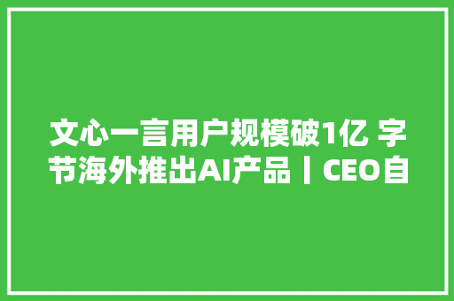 文心一言用户规模破1亿 字节海外推出AI产品丨CEO自习室