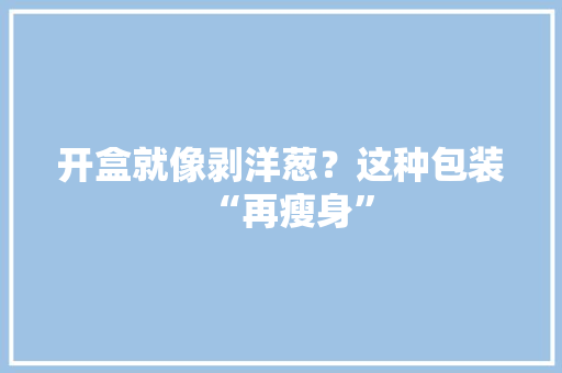 开盒就像剥洋葱？这种包装“再瘦身”