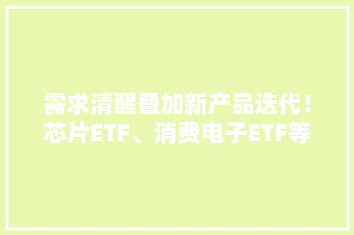 需求清醒叠加新产品迭代！芯片ETF、消费电子ETF等纷纷走强