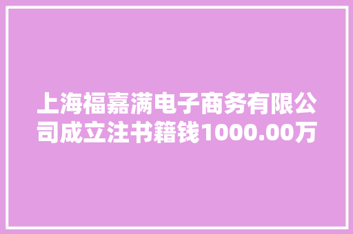 上海福嘉满电子商务有限公司成立注书籍钱1000.00万元公民币