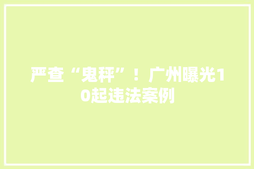 严查“鬼秤”！广州曝光10起违法案例