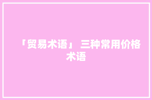 「贸易术语」 三种常用价格术语