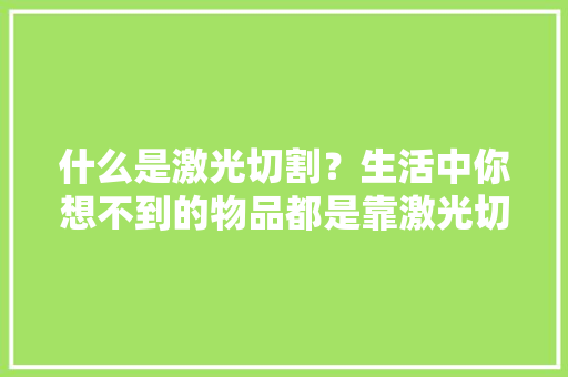 什么是激光切割？生活中你想不到的物品都是靠激光切割完成的！