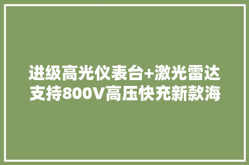 进级高光仪表台+激光雷达支持800V高压快充新款海豹EV将上市