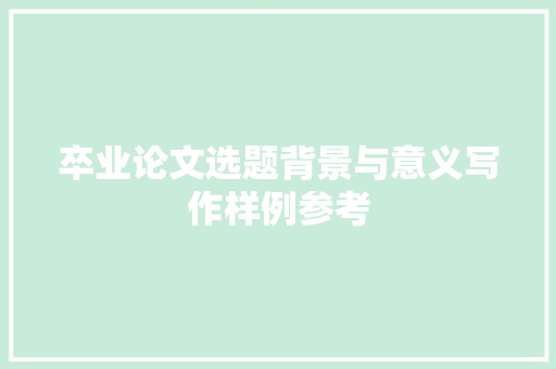 卒业论文选题背景与意义写作样例参考