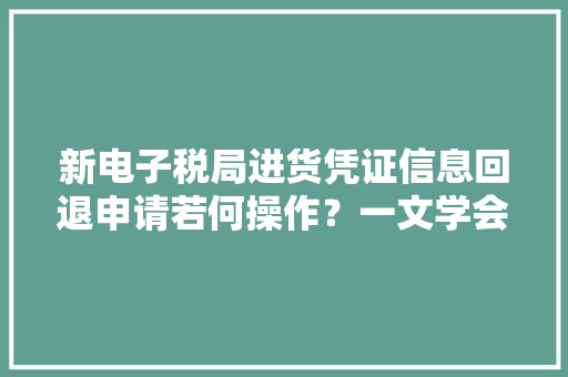 新电子税局进货凭证信息回退申请若何操作？一文学会→