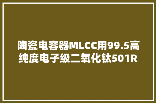 陶瓷电容器MLCC用99.5高纯度电子级二氧化钛501R粒径平均批次稳