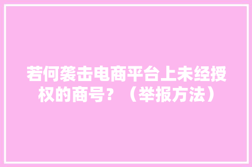 若何袭击电商平台上未经授权的商号？（举报方法）