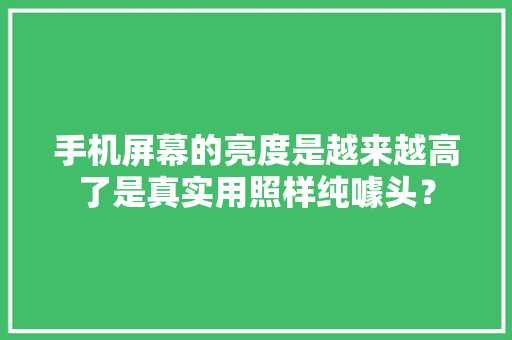 手机屏幕的亮度是越来越高了是真实用照样纯噱头？