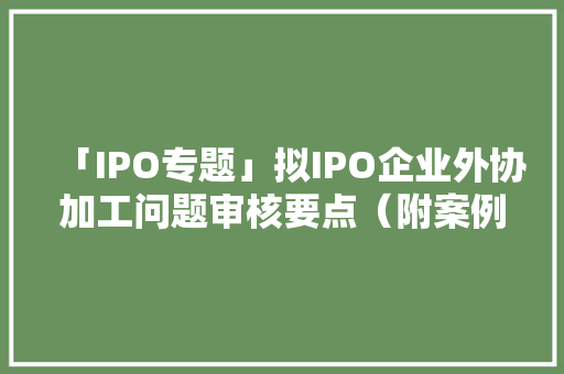 「IPO专题」拟IPO企业外协加工问题审核要点（附案例）