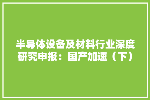半导体设备及材料行业深度研究申报：国产加速（下）