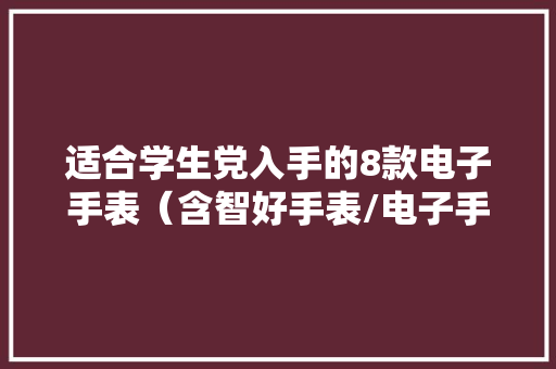 适合学生党入手的8款电子手表（含智好手表/电子手环）