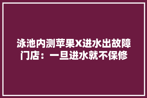 泳池内测苹果X进水出故障门店：一旦进水就不保修