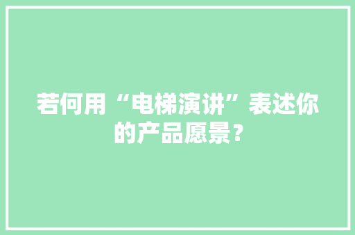 若何用“电梯演讲”表述你的产品愿景？