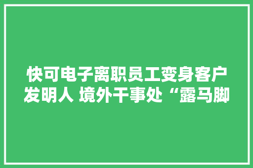 快可电子离职员工变身客户发明人 境外干事处“露马脚”拷问信披真实性