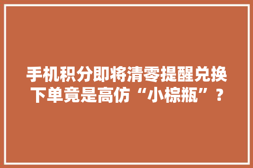 手机积分即将清零提醒兑换下单竟是高仿“小棕瓶”？  运营商：没有外网积分兑换活动