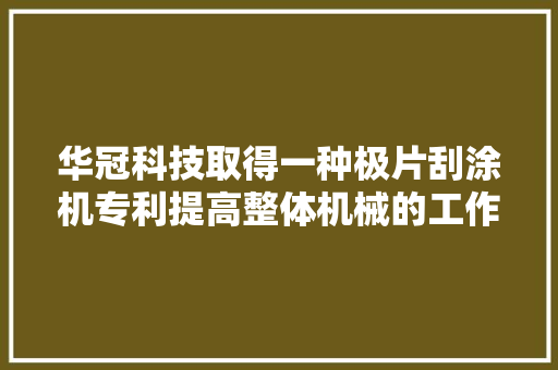 华冠科技取得一种极片刮涂机专利提高整体机械的工作效率