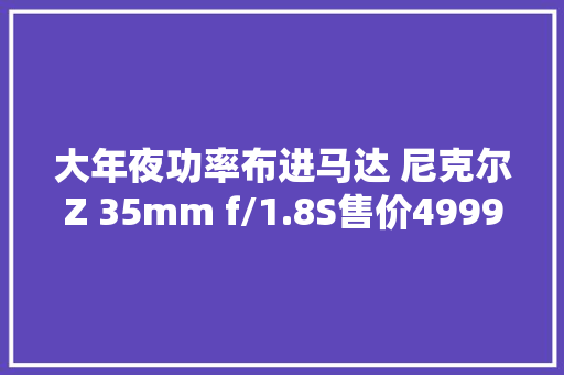 大年夜功率布进马达 尼克尔Z 35mm f/1.8S售价4999元