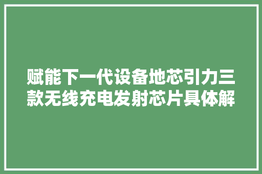 赋能下一代设备地芯引力三款无线充电发射芯片具体解析