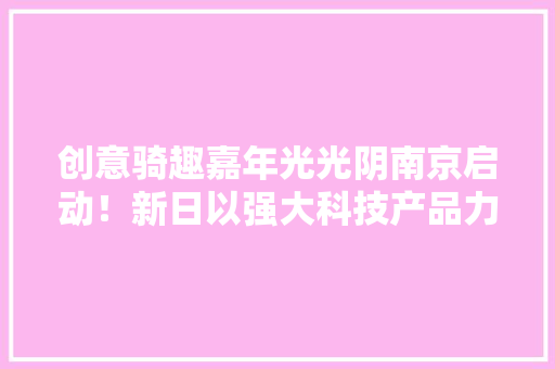 创意骑趣嘉年光光阴南京启动！新日以强大科技产品力赋能全国终端