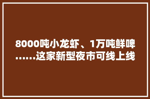 8000吨小龙虾、1万吨鲜啤……这家新型夜市可线上线下“逛”