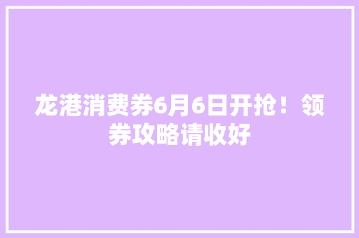 龙港消费券6月6日开抢！领券攻略请收好