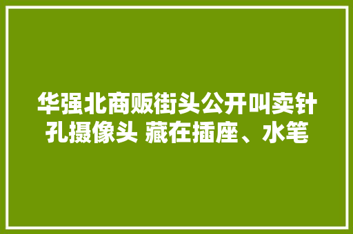 华强北商贩街头公开叫卖针孔摄像头 藏在插座、水笔、打火机内