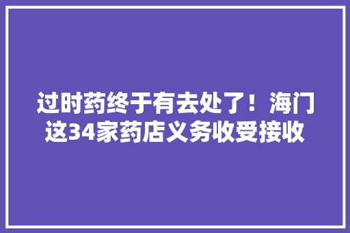 过时药终于有去处了！海门这34家药店义务收受接收