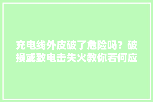 充电线外皮破了危险吗？破损或致电击失火教你若何应对