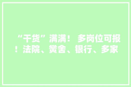 “干货”满满！ 多岗位可报！法院、黉舍、银行、多家国企……