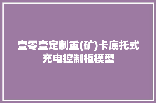 壹零壹定制重(矿)卡底托式充电控制柜模型