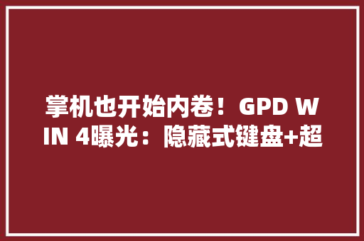 掌机也开始内卷！GPD WIN 4曝光：隐藏式键盘+超强芯片