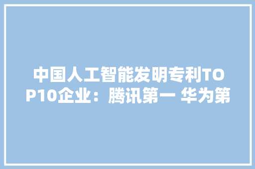中国人工智能发明专利TOP10企业：腾讯第一 华为第五