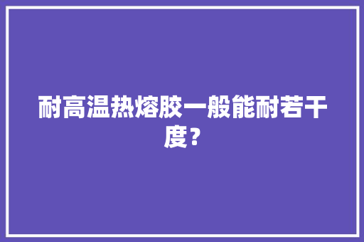 耐高温热熔胶一般能耐若干度？