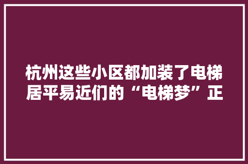 杭州这些小区都加装了电梯居平易近们的“电梯梦”正照进现实