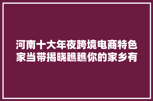 河南十大年夜跨境电商特色家当带揭晓瞧瞧你的家乡有啥瑰宝