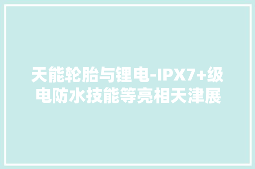 天能轮胎与锂电-IPX7+级电防水技能等亮相天津展