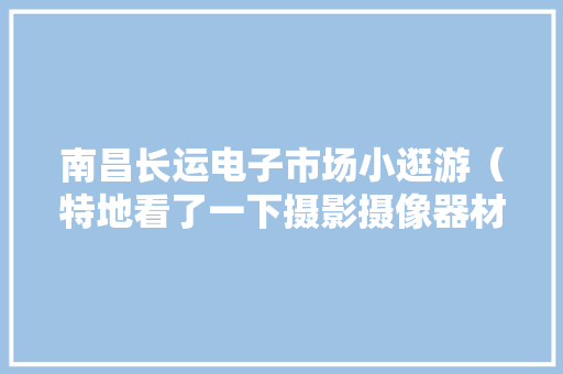 南昌长运电子市场小逛游（特地看了一下摄影摄像器材）