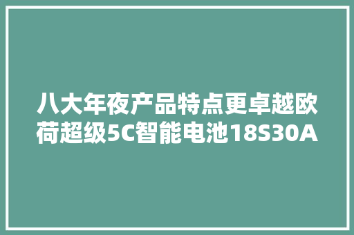 八大年夜产品特点更卓越欧荷超级5C智能电池18S30AH2024年全新上市