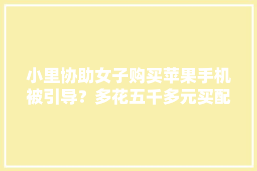 小里协助女子购买苹果手机被引导？多花五千多元买配件