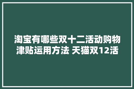 淘宝有哪些双十二活动购物津贴运用方法 天猫双12活动介绍