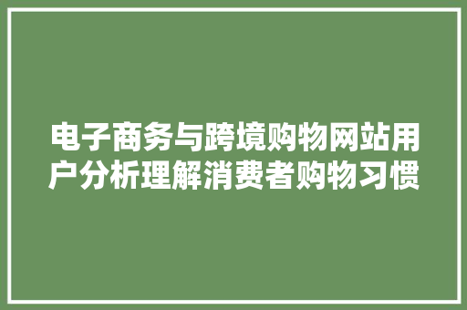 电子商务与跨境购物网站用户分析理解消费者购物习惯和支付偏好