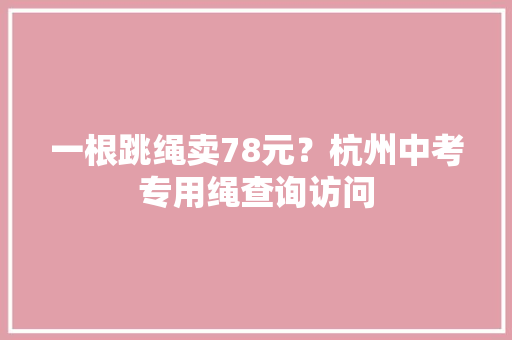 一根跳绳卖78元？杭州中考专用绳查询访问