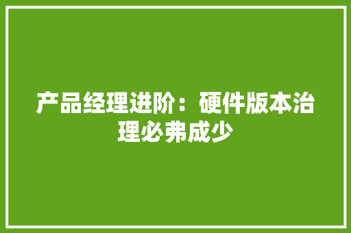 产品经理进阶：硬件版本治理必弗成少
