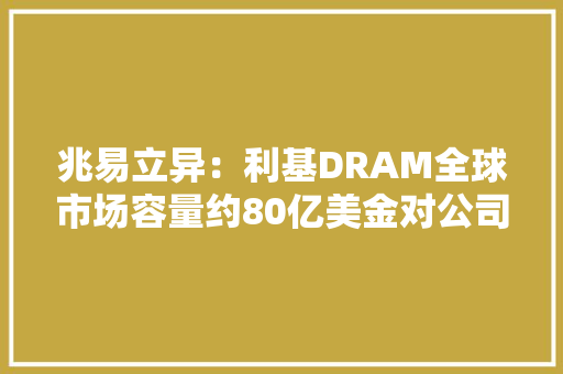 兆易立异：利基DRAM全球市场容量约80亿美金对公司来说具有广泛的市场空间