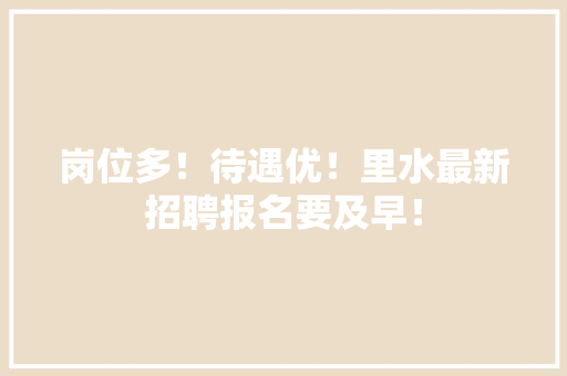 岗位多！待遇优！里水最新招聘报名要及早！