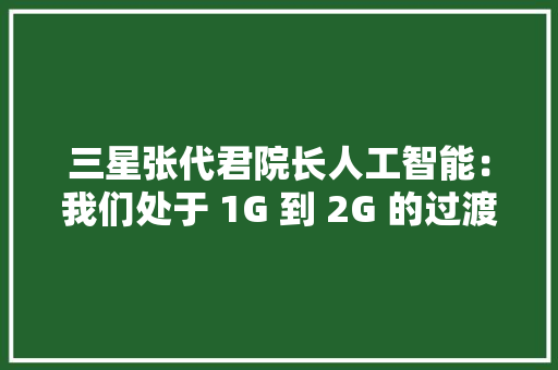 三星张代君院长人工智能：我们处于 1G 到 2G 的过渡阶段