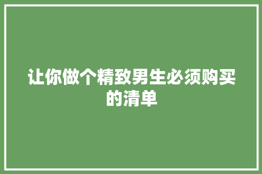 让你做个精致男生必须购买的清单